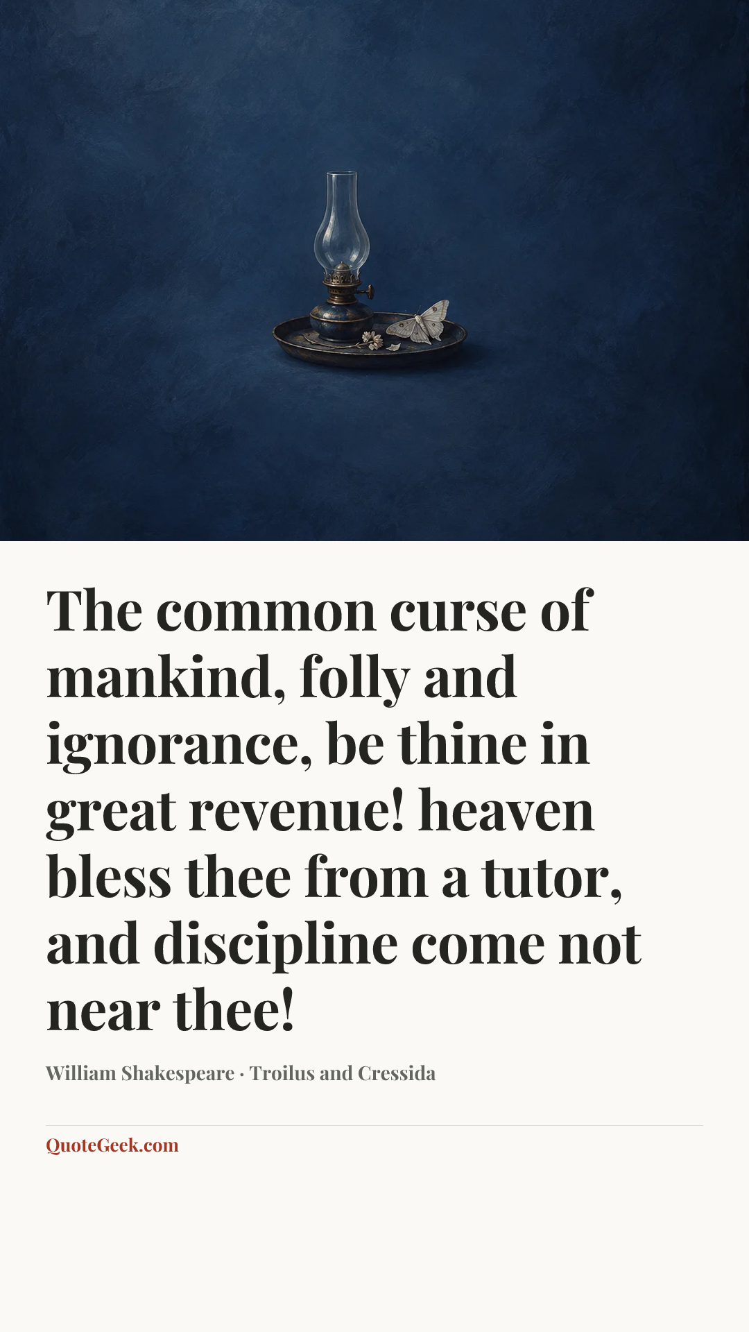 “The common curse of mankind, folly and ignorance, be thine in great revenue! heaven bless thee from a tutor, and discipline come not near thee!” — William Shakespeare · Troilus and Cressida. Illustrated QuoteGeek card.