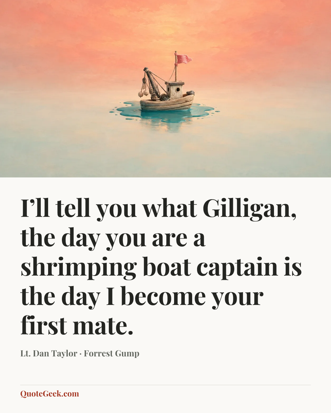 “I’ll tell you what Gilligan, the day you are a shrimping boat captain is the day I become your first mate.” — Lt. Dan Taylor · Forrest Gump. Illustrated QuoteGeek card.