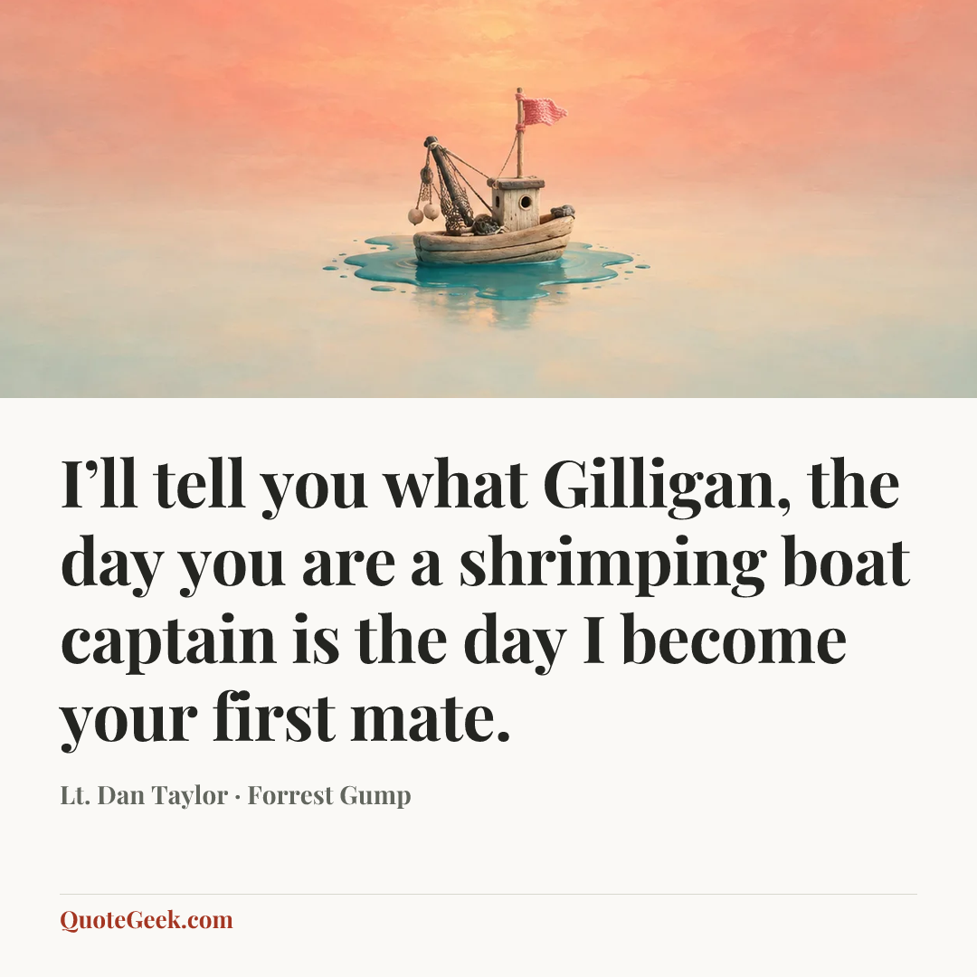 “I’ll tell you what Gilligan, the day you are a shrimping boat captain is the day I become your first mate.” — Lt. Dan Taylor · Forrest Gump. Illustrated QuoteGeek card.