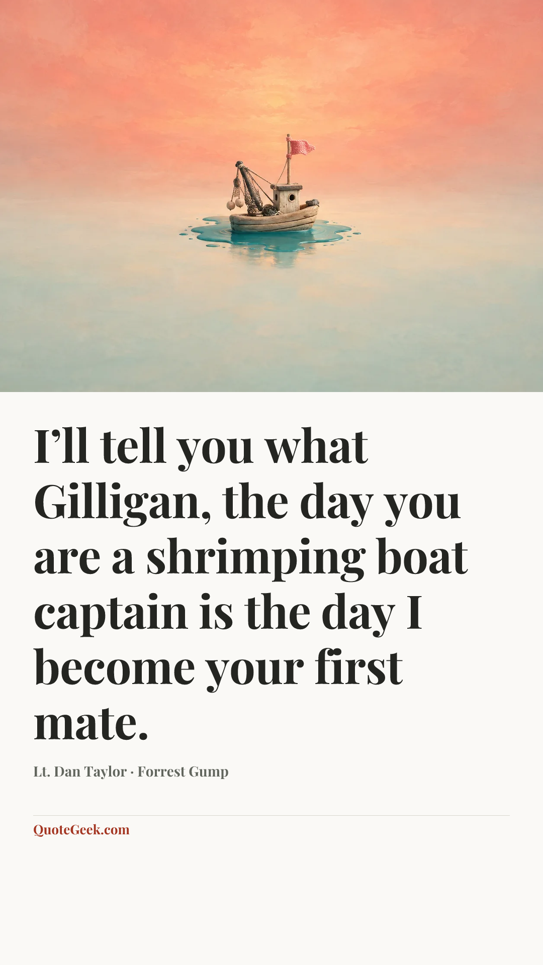 “I’ll tell you what Gilligan, the day you are a shrimping boat captain is the day I become your first mate.” — Lt. Dan Taylor · Forrest Gump. Illustrated QuoteGeek card.