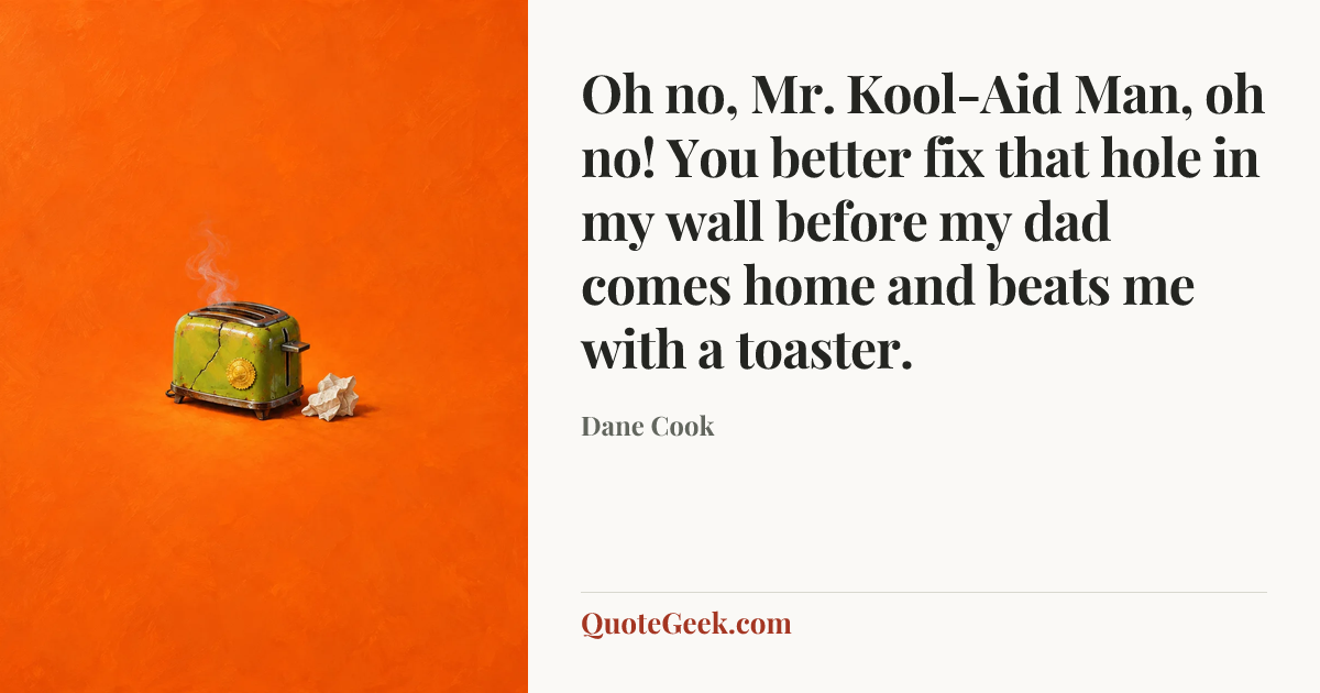 “Oh no, Mr. Kool-Aid Man, oh no! You better fix that hole in my wall before my dad comes home and beats me with a toaster.” — Dane Cook. Illustrated QuoteGeek card.