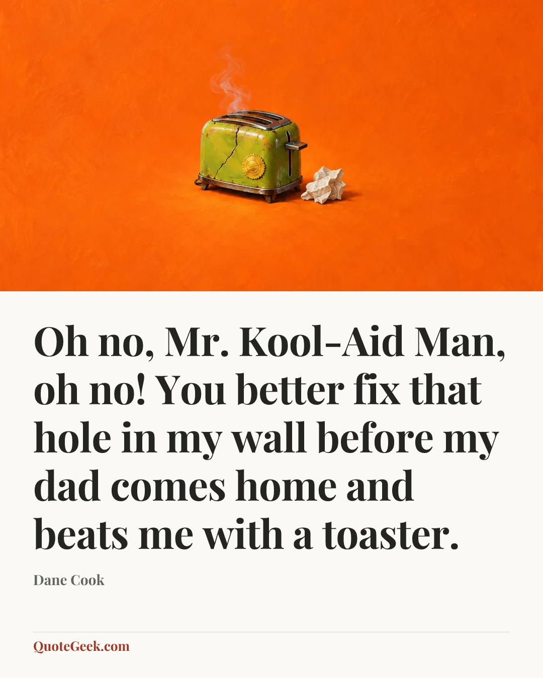 “Oh no, Mr. Kool-Aid Man, oh no! You better fix that hole in my wall before my dad comes home and beats me with a toaster.” — Dane Cook. Illustrated QuoteGeek card.