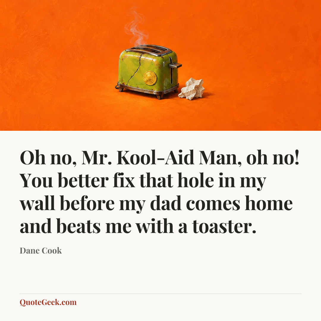 “Oh no, Mr. Kool-Aid Man, oh no! You better fix that hole in my wall before my dad comes home and beats me with a toaster.” — Dane Cook. Illustrated QuoteGeek card.