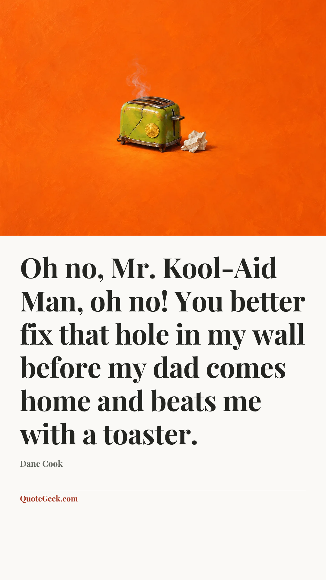 “Oh no, Mr. Kool-Aid Man, oh no! You better fix that hole in my wall before my dad comes home and beats me with a toaster.” — Dane Cook. Illustrated QuoteGeek card.