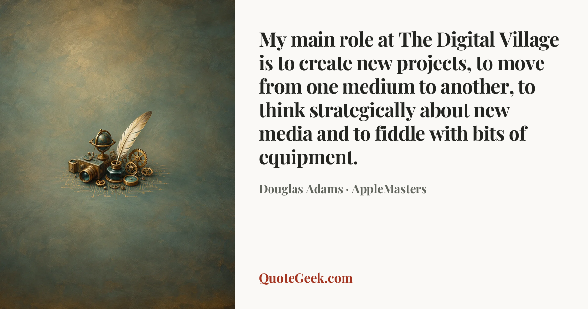 “My main role at The Digital Village is to create new projects, to move from one medium to another, to think strategically about new media and to fiddle with bits of equipment.” — Douglas Adams · AppleMasters. Illustrated QuoteGeek card.