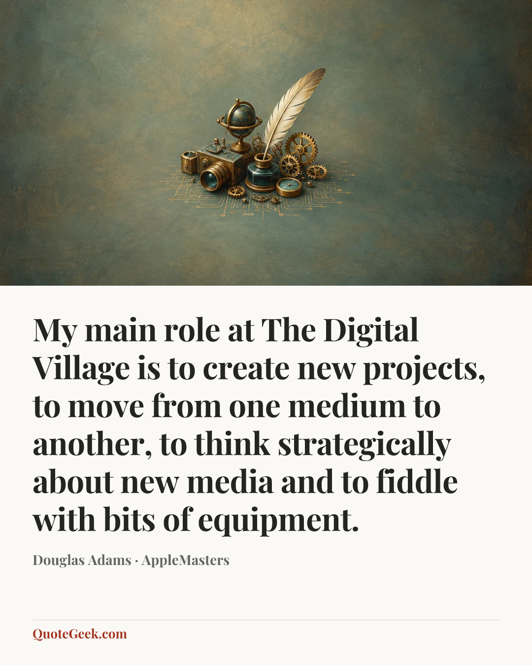 “My main role at The Digital Village is to create new projects, to move from one medium to another, to think strategically about new media and to fiddle with bits of equipment.” — Douglas Adams · AppleMasters. Illustrated QuoteGeek card.