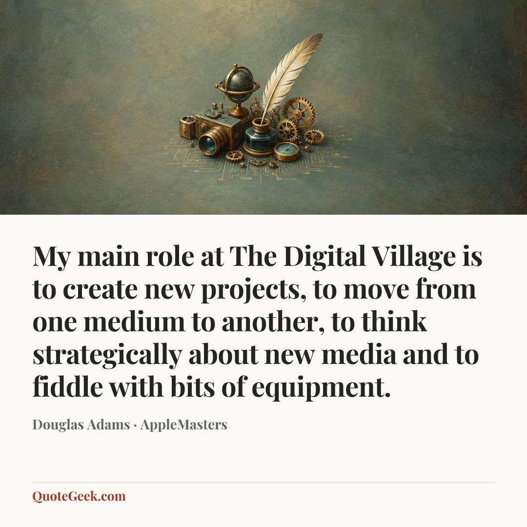 “My main role at The Digital Village is to create new projects, to move from one medium to another, to think strategically about new media and to fiddle with bits of equipment.” — Douglas Adams · AppleMasters. Illustrated QuoteGeek card.