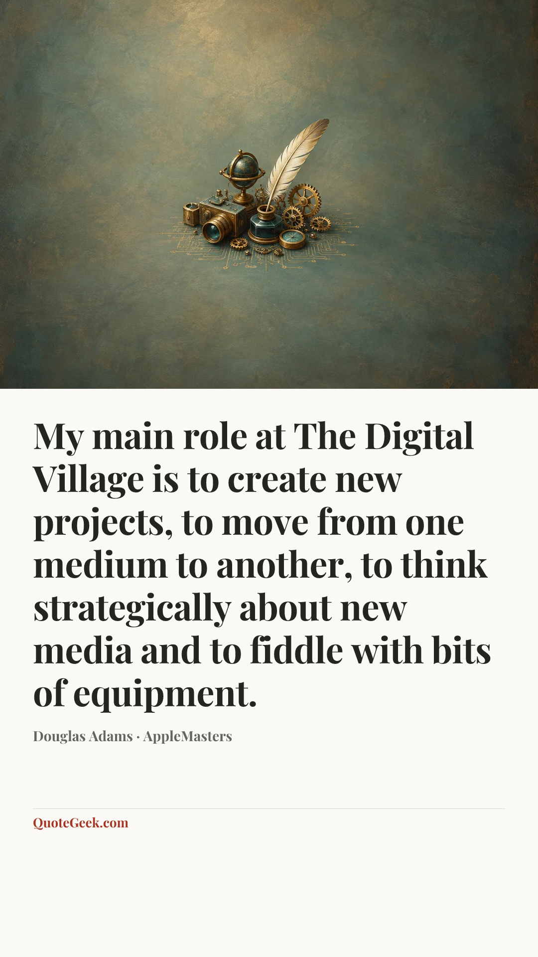 “My main role at The Digital Village is to create new projects, to move from one medium to another, to think strategically about new media and to fiddle with bits of equipment.” — Douglas Adams · AppleMasters. Illustrated QuoteGeek card.