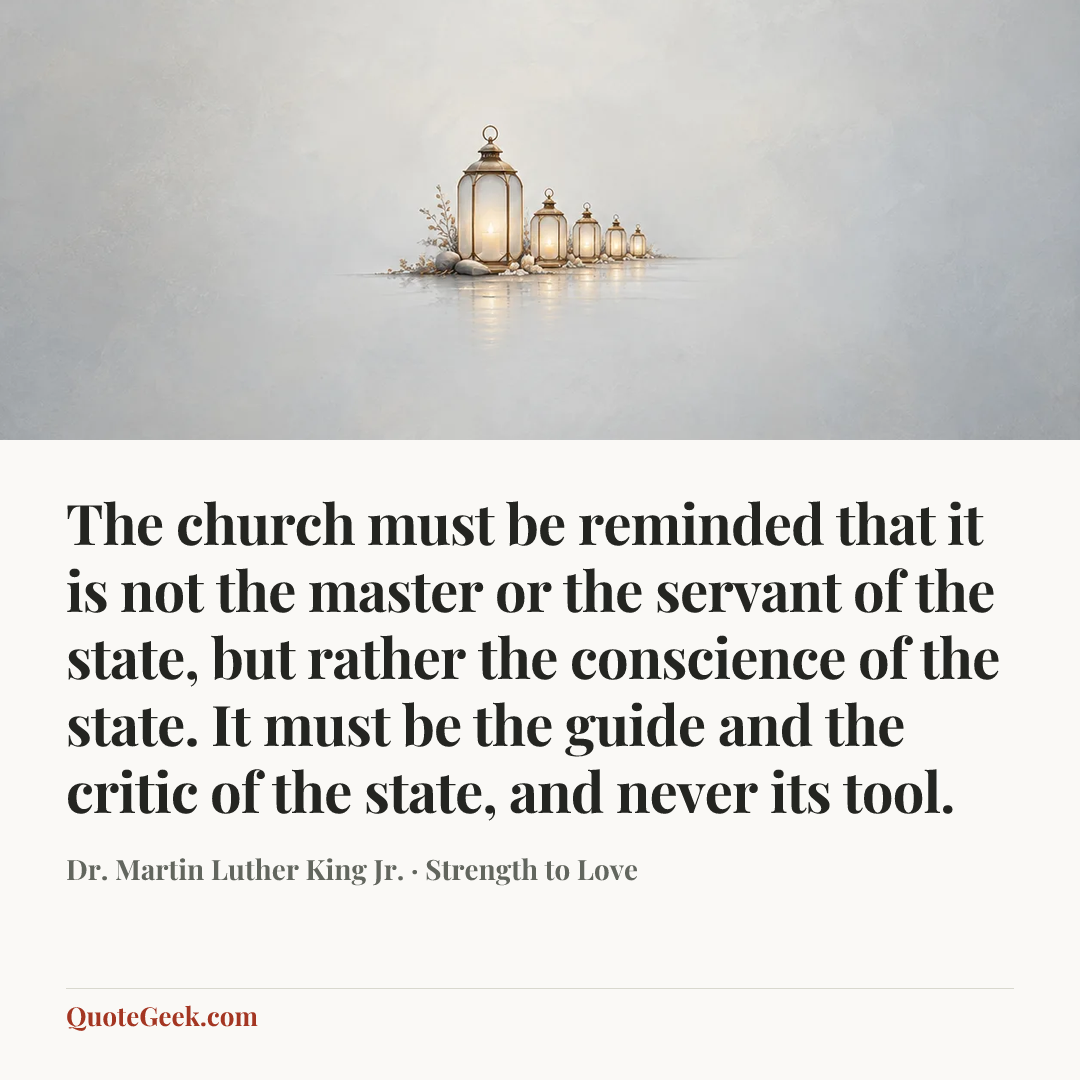“The church must be reminded that it is not the master or the servant of the state, but rather the conscience of the state. It must be the guide and the critic of the state, and never its tool.” — Dr. Martin Luther King Jr. · Strength to Love. Illustrated QuoteGeek card.