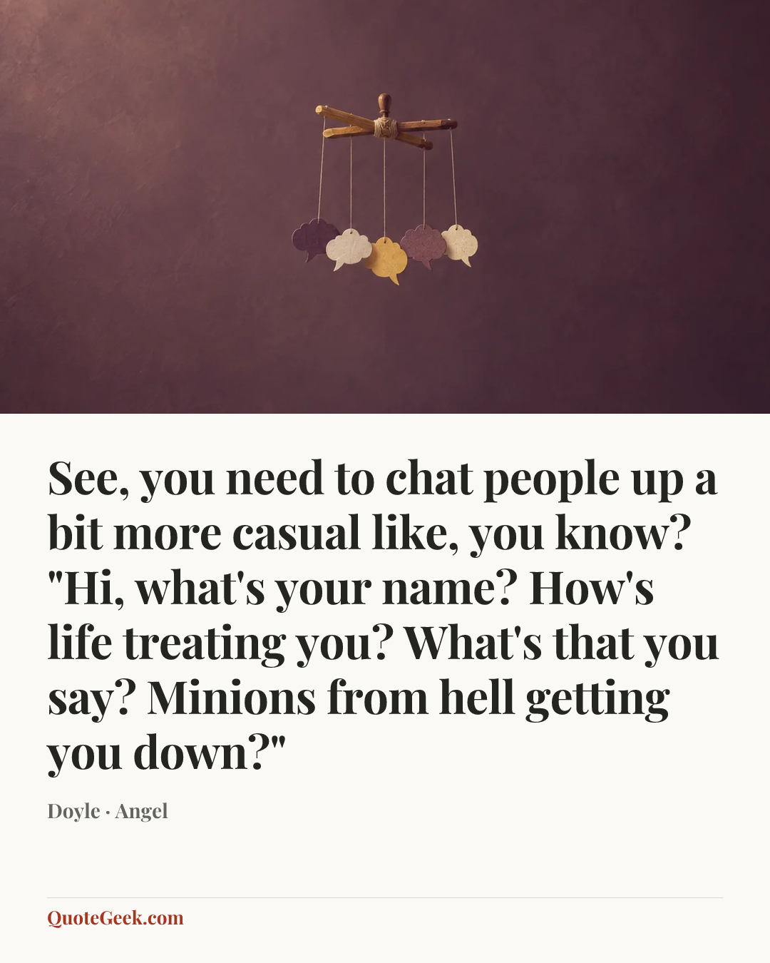 “See, you need to chat people up a bit more casual like, you know? "Hi, what's your name? How's life treating you? What's that you say? Minions from hell getting you down?"” — Doyle · Angel. Illustrated QuoteGeek card.