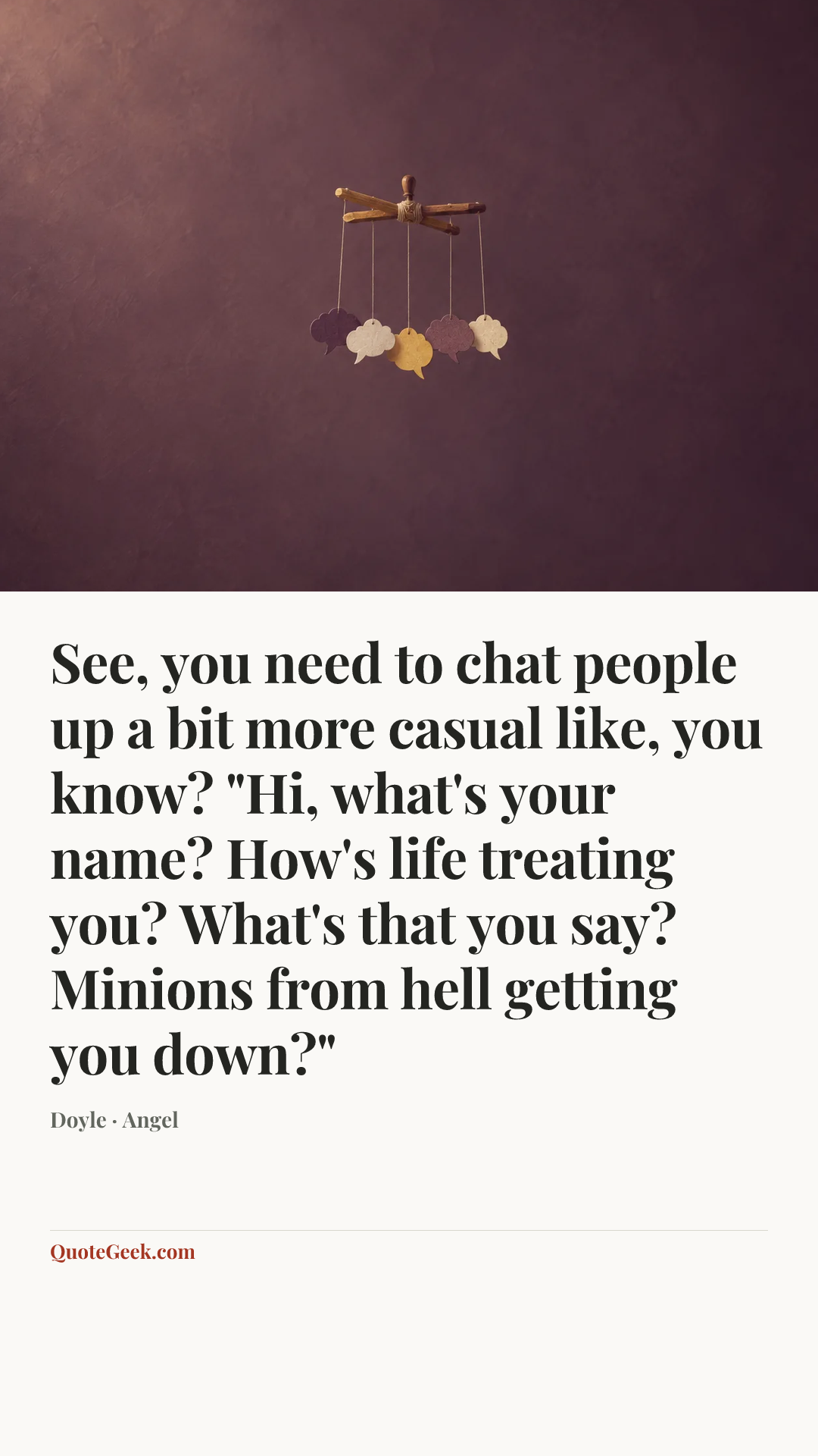 “See, you need to chat people up a bit more casual like, you know? "Hi, what's your name? How's life treating you? What's that you say? Minions from hell getting you down?"” — Doyle · Angel. Illustrated QuoteGeek card.