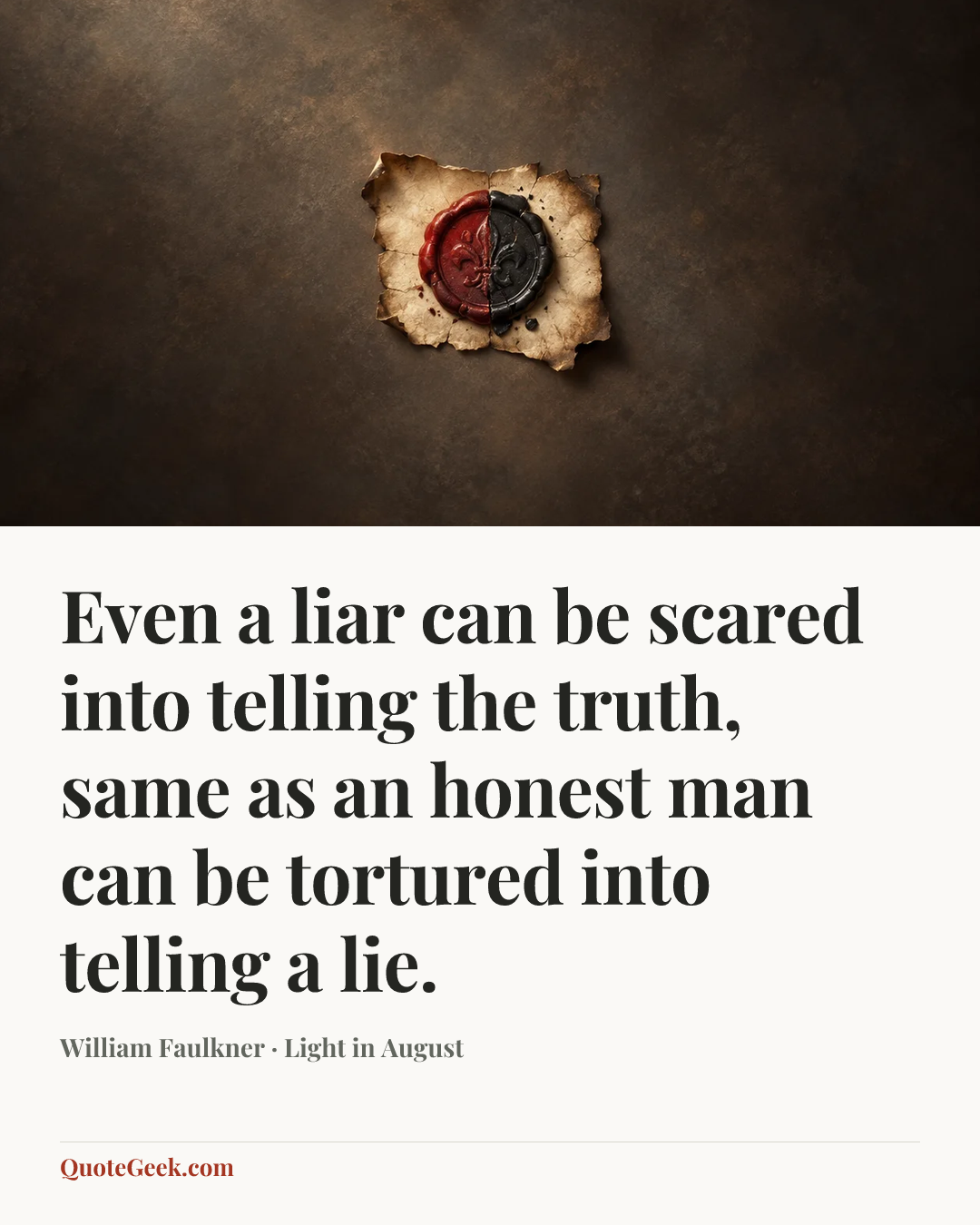 “Even a liar can be scared into telling the truth, same as an honest man can be tortured into telling a lie.” — William Faulkner · Light in August. Illustrated QuoteGeek card.