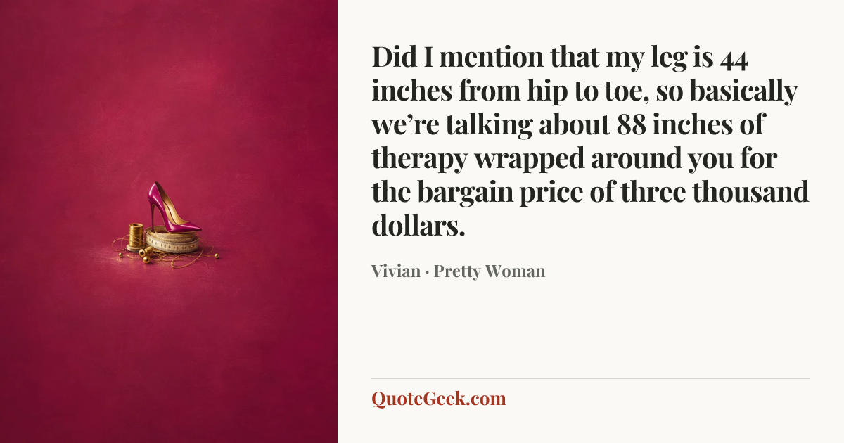 “Did I mention that my leg is 44 inches from hip to toe, so basically we’re talking about 88 inches of therapy wrapped around you for the bargain price of three thousand dollars.” — Vivian · Pretty Woman. Illustrated QuoteGeek card.