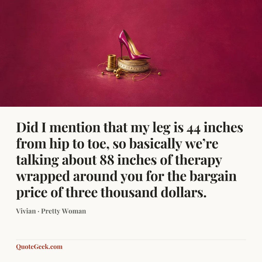 “Did I mention that my leg is 44 inches from hip to toe, so basically we’re talking about 88 inches of therapy wrapped around you for the bargain price of three thousand dollars.” — Vivian · Pretty Woman. Illustrated QuoteGeek card.