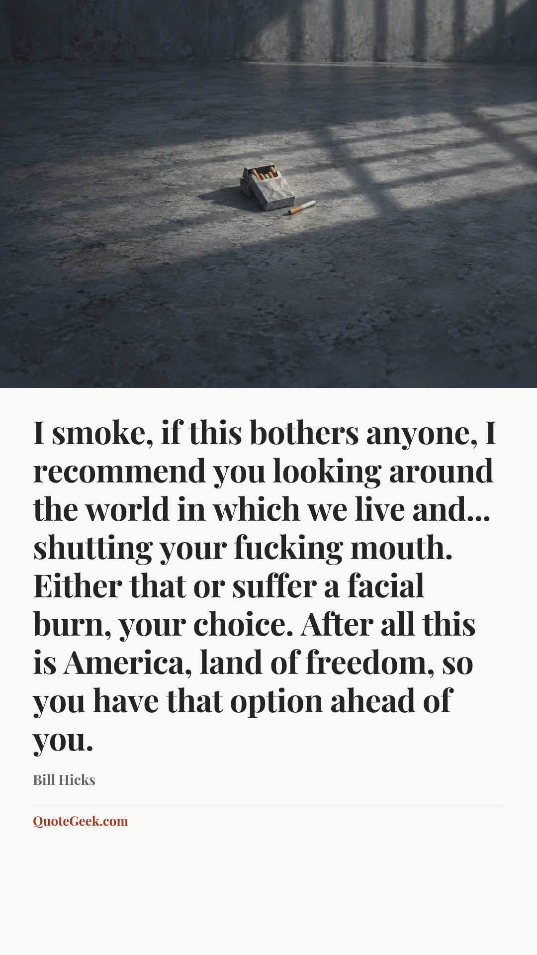 “I smoke, if this bothers anyone, I recommend you looking around the world in which we live and... shutting your fucking mouth. Either that or suffer a facial burn, your choice. After all this is America, land of freedom, so you have that option ahead of you.” — Bill Hicks. Illustrated QuoteGeek card.