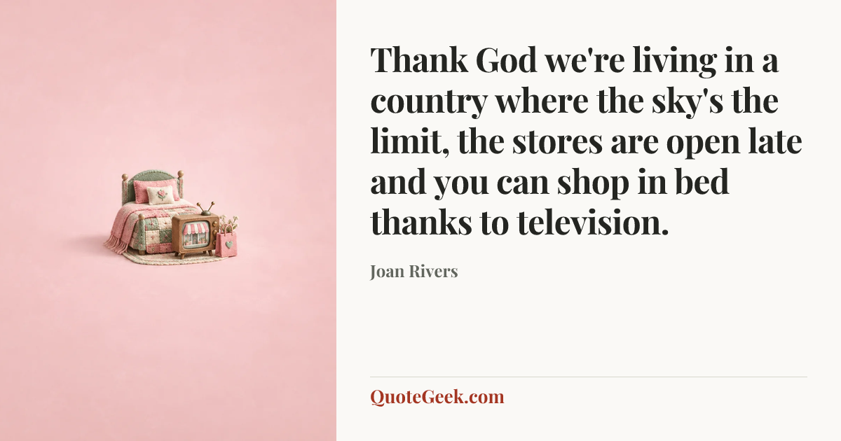 “Thank God we're living in a country where the sky's the limit, the stores are open late and you can shop in bed thanks to television.” — Joan Rivers. Illustrated QuoteGeek card.