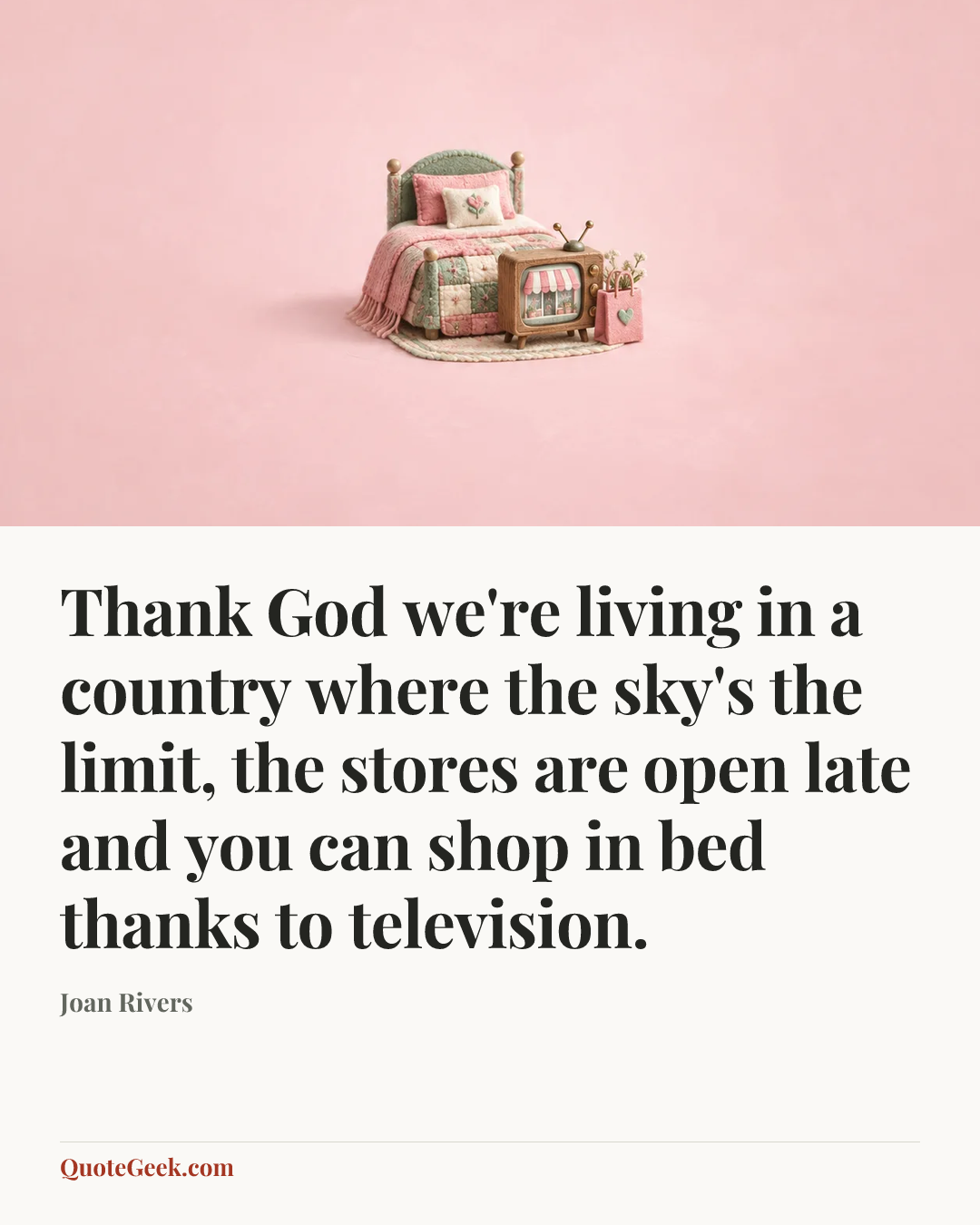 “Thank God we're living in a country where the sky's the limit, the stores are open late and you can shop in bed thanks to television.” — Joan Rivers. Illustrated QuoteGeek card.