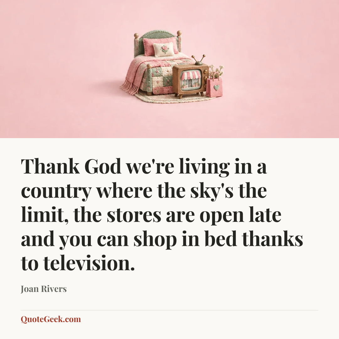 “Thank God we're living in a country where the sky's the limit, the stores are open late and you can shop in bed thanks to television.” — Joan Rivers. Illustrated QuoteGeek card.