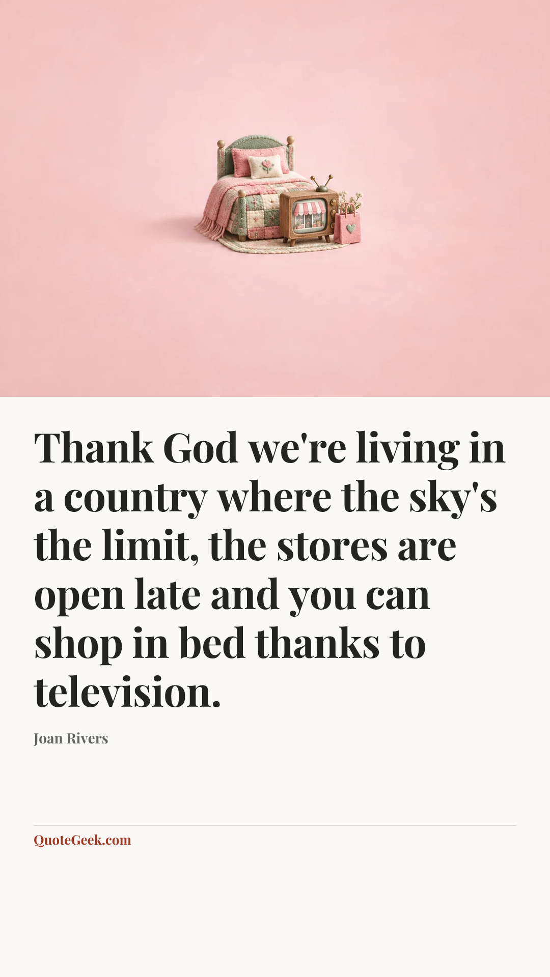 “Thank God we're living in a country where the sky's the limit, the stores are open late and you can shop in bed thanks to television.” — Joan Rivers. Illustrated QuoteGeek card.