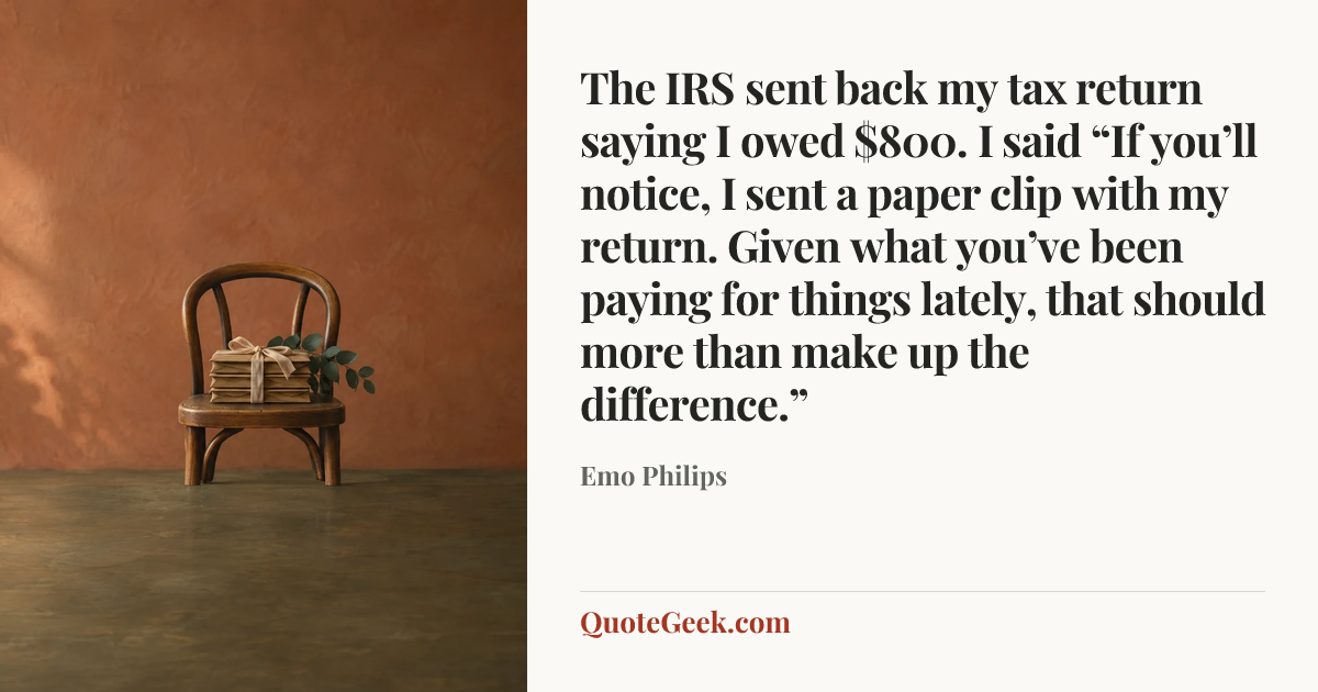 “The IRS sent back my tax return saying I owed $800. I said “If you’ll notice, I sent a paper clip with my return. Given what you’ve been paying for things lately, that should more than make up the difference.”” — Emo Philips. Illustrated QuoteGeek card.