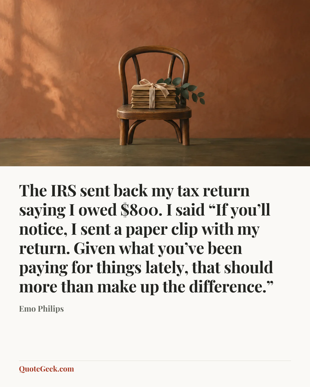 “The IRS sent back my tax return saying I owed $800. I said “If you’ll notice, I sent a paper clip with my return. Given what you’ve been paying for things lately, that should more than make up the difference.”” — Emo Philips. Illustrated QuoteGeek card.