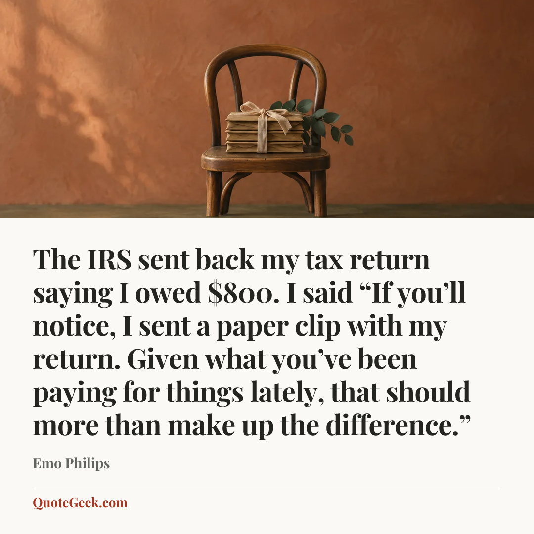 “The IRS sent back my tax return saying I owed $800. I said “If you’ll notice, I sent a paper clip with my return. Given what you’ve been paying for things lately, that should more than make up the difference.”” — Emo Philips. Illustrated QuoteGeek card.