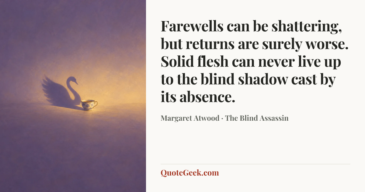 “Farewells can be shattering, but returns are surely worse. Solid flesh can never live up to the blind shadow cast by its absence.” — Margaret Atwood · The Blind Assassin. Illustrated QuoteGeek card.