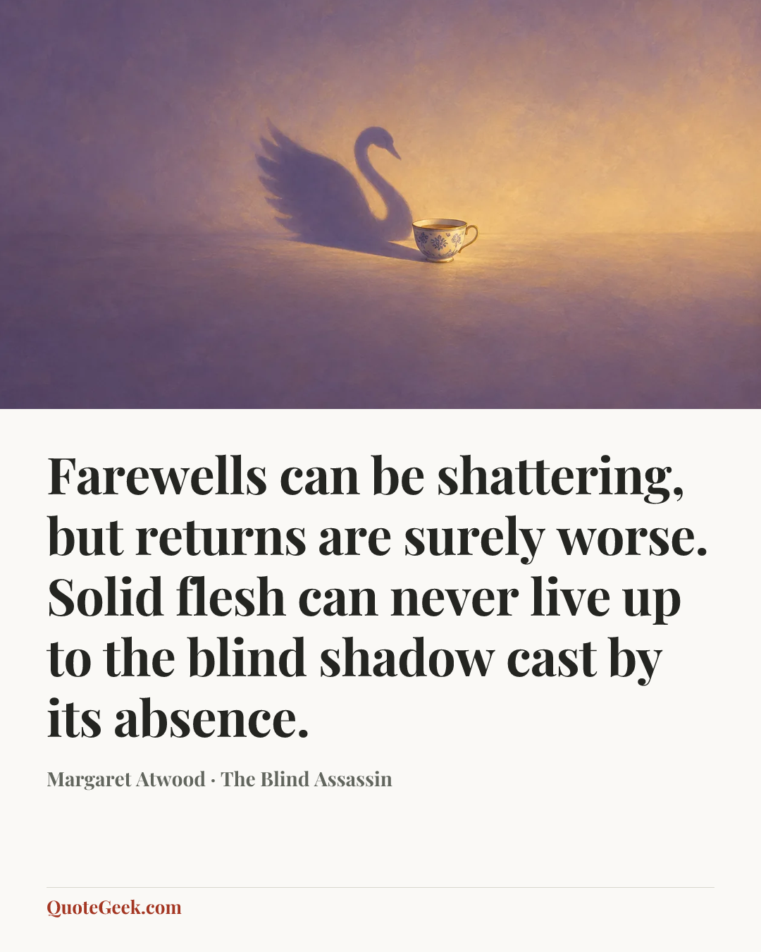“Farewells can be shattering, but returns are surely worse. Solid flesh can never live up to the blind shadow cast by its absence.” — Margaret Atwood · The Blind Assassin. Illustrated QuoteGeek card.