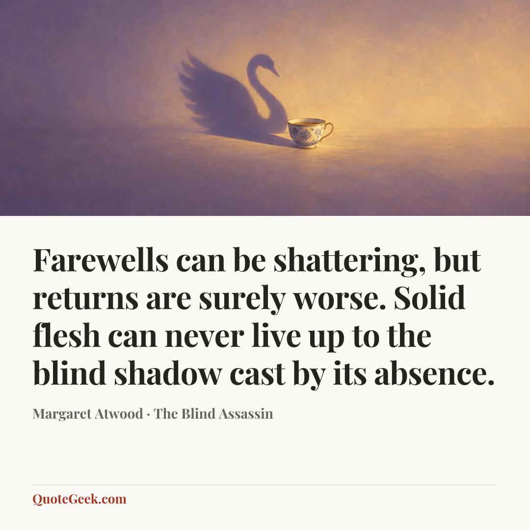 “Farewells can be shattering, but returns are surely worse. Solid flesh can never live up to the blind shadow cast by its absence.” — Margaret Atwood · The Blind Assassin. Illustrated QuoteGeek card.
