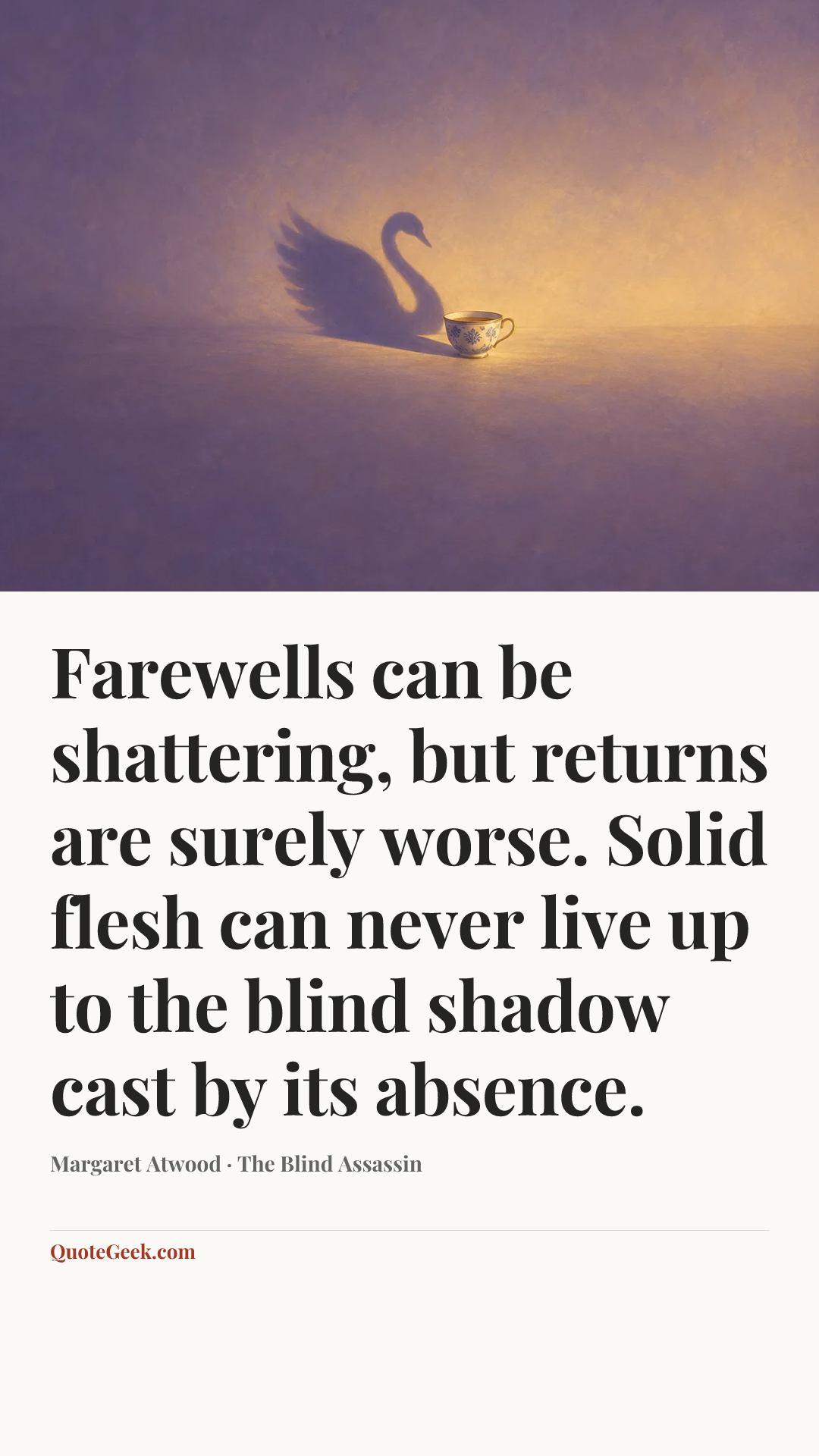 “Farewells can be shattering, but returns are surely worse. Solid flesh can never live up to the blind shadow cast by its absence.” — Margaret Atwood · The Blind Assassin. Illustrated QuoteGeek card.