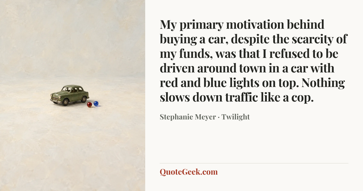 “My primary motivation behind buying a car, despite the scarcity of my funds, was that I refused to be driven around town in a car with red and blue lights on top. Nothing slows down traffic like a cop.” — Stephanie Meyer · Twilight. Illustrated QuoteGeek card.