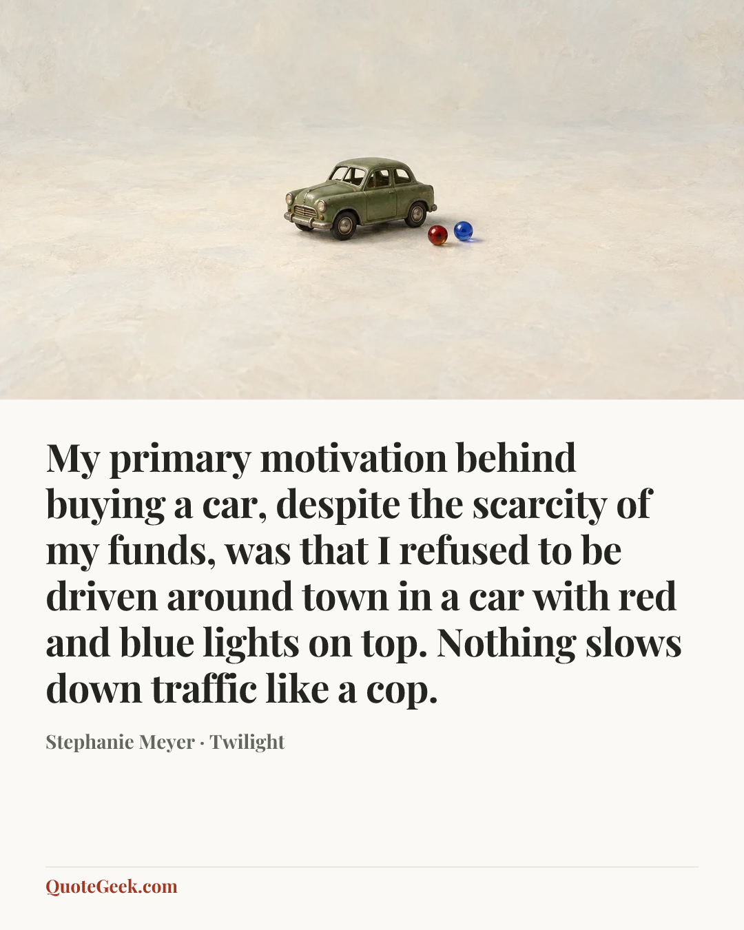 “My primary motivation behind buying a car, despite the scarcity of my funds, was that I refused to be driven around town in a car with red and blue lights on top. Nothing slows down traffic like a cop.” — Stephanie Meyer · Twilight. Illustrated QuoteGeek card.