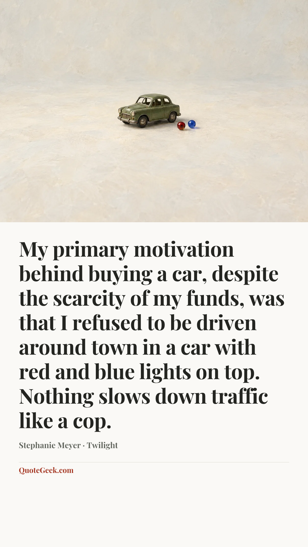 “My primary motivation behind buying a car, despite the scarcity of my funds, was that I refused to be driven around town in a car with red and blue lights on top. Nothing slows down traffic like a cop.” — Stephanie Meyer · Twilight. Illustrated QuoteGeek card.