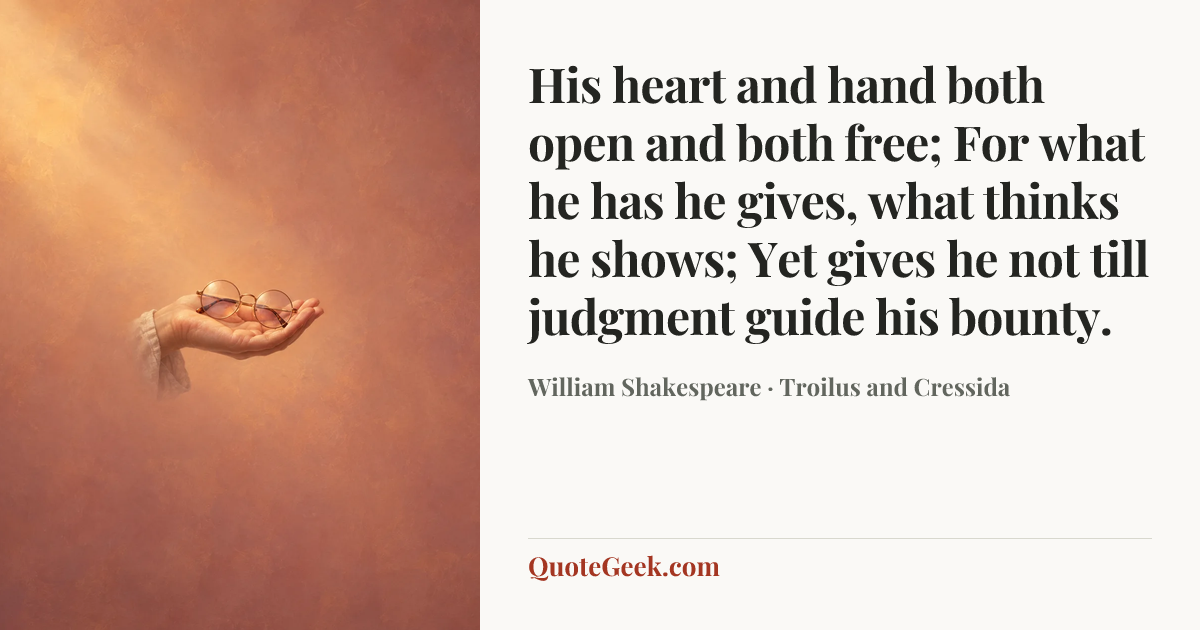 “His heart and hand both open and both free;
For what he has he gives, what thinks he shows;
Yet gives he not till judgment guide his bounty.” — William Shakespeare · Troilus and Cressida. Illustrated QuoteGeek card.