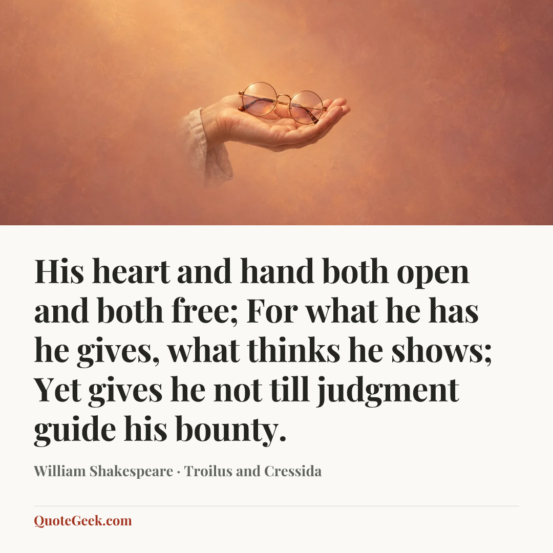 “His heart and hand both open and both free;
For what he has he gives, what thinks he shows;
Yet gives he not till judgment guide his bounty.” — William Shakespeare · Troilus and Cressida. Illustrated QuoteGeek card.