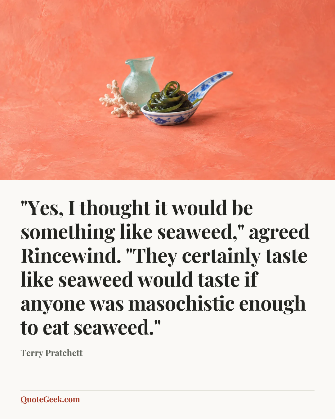 “"Yes, I thought it would be something like seaweed," agreed Rincewind. "They certainly taste like seaweed would taste if anyone was masochistic enough to eat seaweed."” — Terry Pratchett. Illustrated QuoteGeek card.