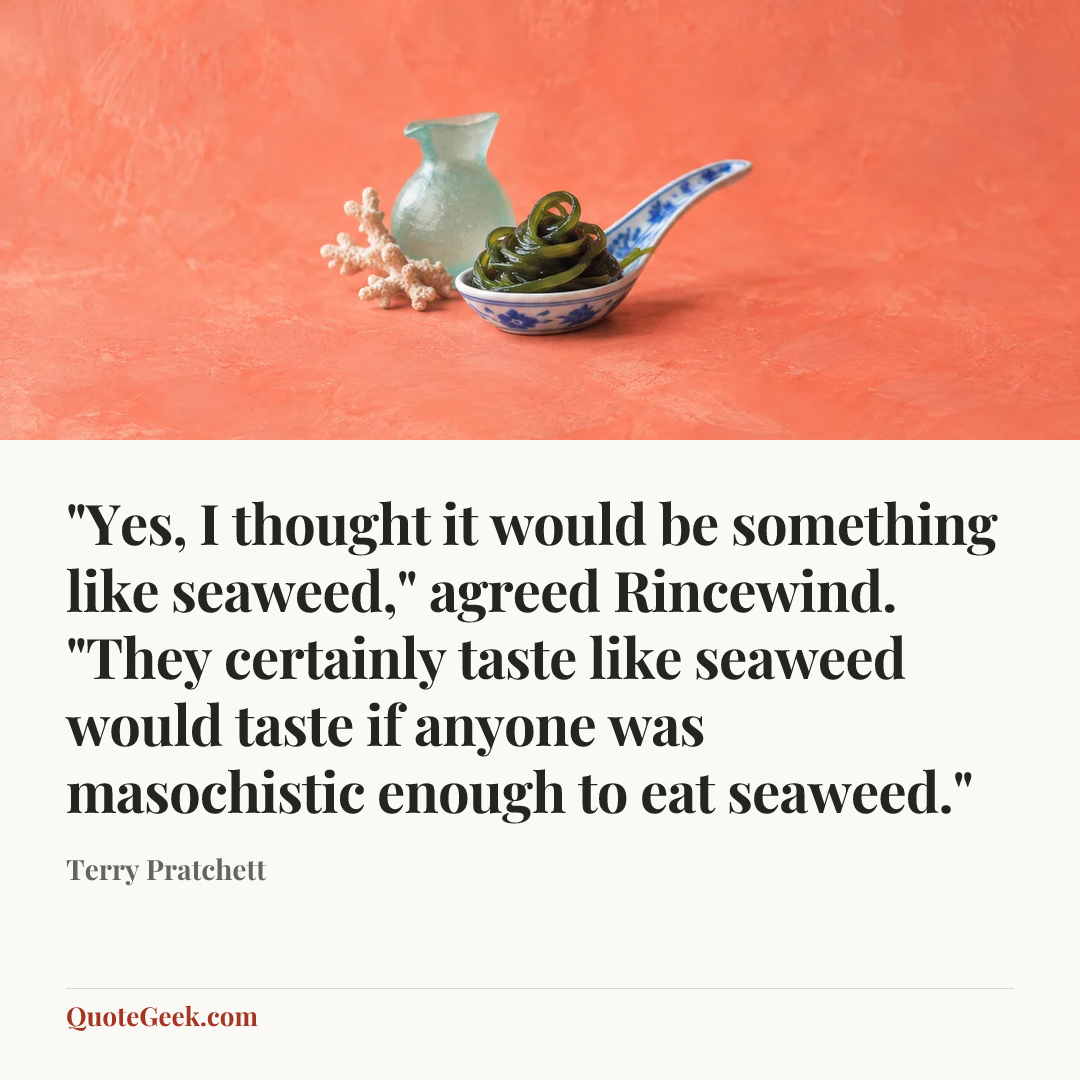 “"Yes, I thought it would be something like seaweed," agreed Rincewind. "They certainly taste like seaweed would taste if anyone was masochistic enough to eat seaweed."” — Terry Pratchett. Illustrated QuoteGeek card.