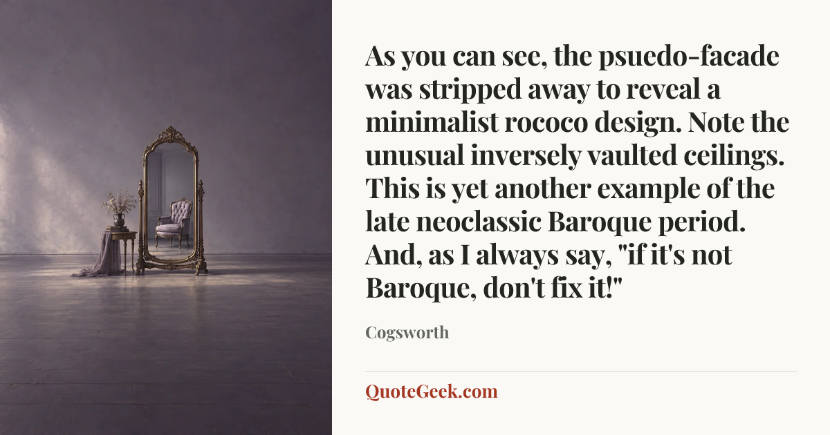 “As you can see, the psuedo-facade was stripped away to reveal a minimalist rococo design. Note the unusual inversely vaulted ceilings. This is yet another example of the late neoclassic Baroque period. And, as I always say, "if it's not Baroque, don't fix it!"” — Cogsworth. Illustrated QuoteGeek card.