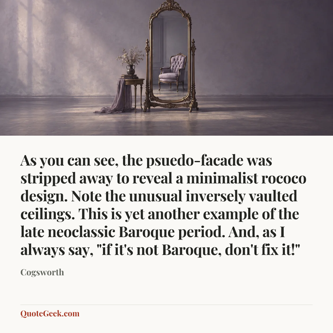“As you can see, the psuedo-facade was stripped away to reveal a minimalist rococo design. Note the unusual inversely vaulted ceilings. This is yet another example of the late neoclassic Baroque period. And, as I always say, "if it's not Baroque, don't fix it!"” — Cogsworth. Illustrated QuoteGeek card.