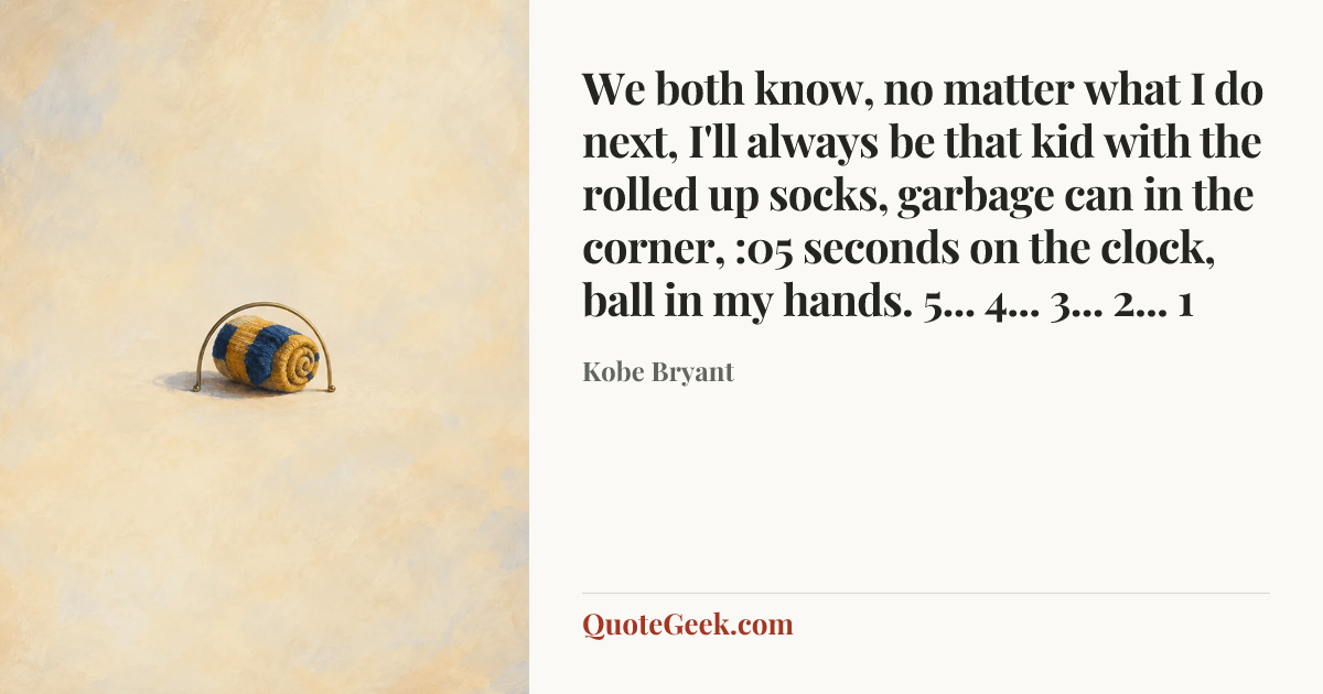 “We both know, no matter what I do next, I'll always be that kid with the rolled up socks, garbage can in the corner, :05 seconds on the clock, ball in my hands. 5... 4... 3... 2... 1” — Kobe Bryant. Illustrated QuoteGeek card.