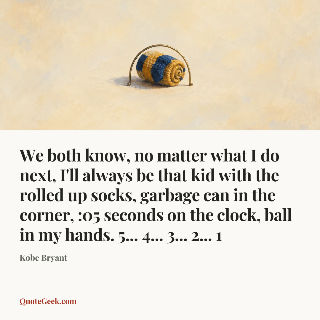 “We both know, no matter what I do next, I'll always be that kid with the rolled up socks, garbage can in the corner, :05 seconds on the clock, ball in my hands. 5... 4... 3... 2... 1” — Kobe Bryant. Illustrated QuoteGeek card.