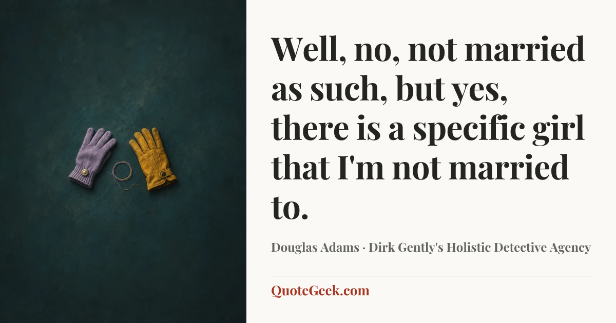 “Well, no, not married as such, but yes, there is a specific girl that I'm not married to.” — Douglas Adams · Dirk Gently's Holistic Detective Agency. Illustrated QuoteGeek card.