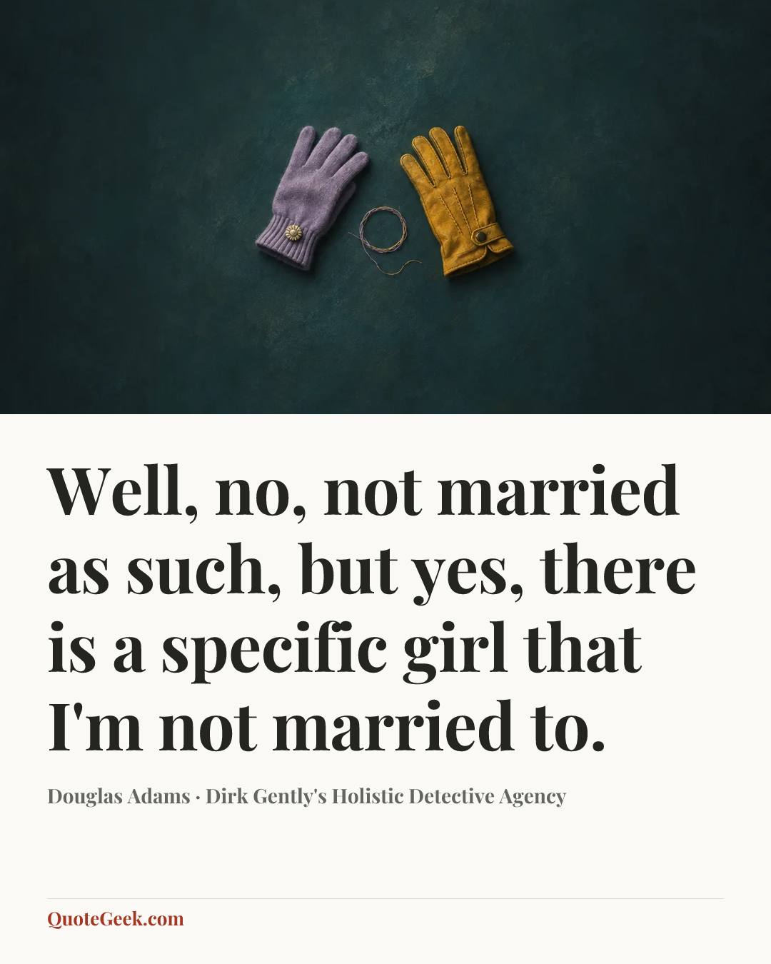 “Well, no, not married as such, but yes, there is a specific girl that I'm not married to.” — Douglas Adams · Dirk Gently's Holistic Detective Agency. Illustrated QuoteGeek card.