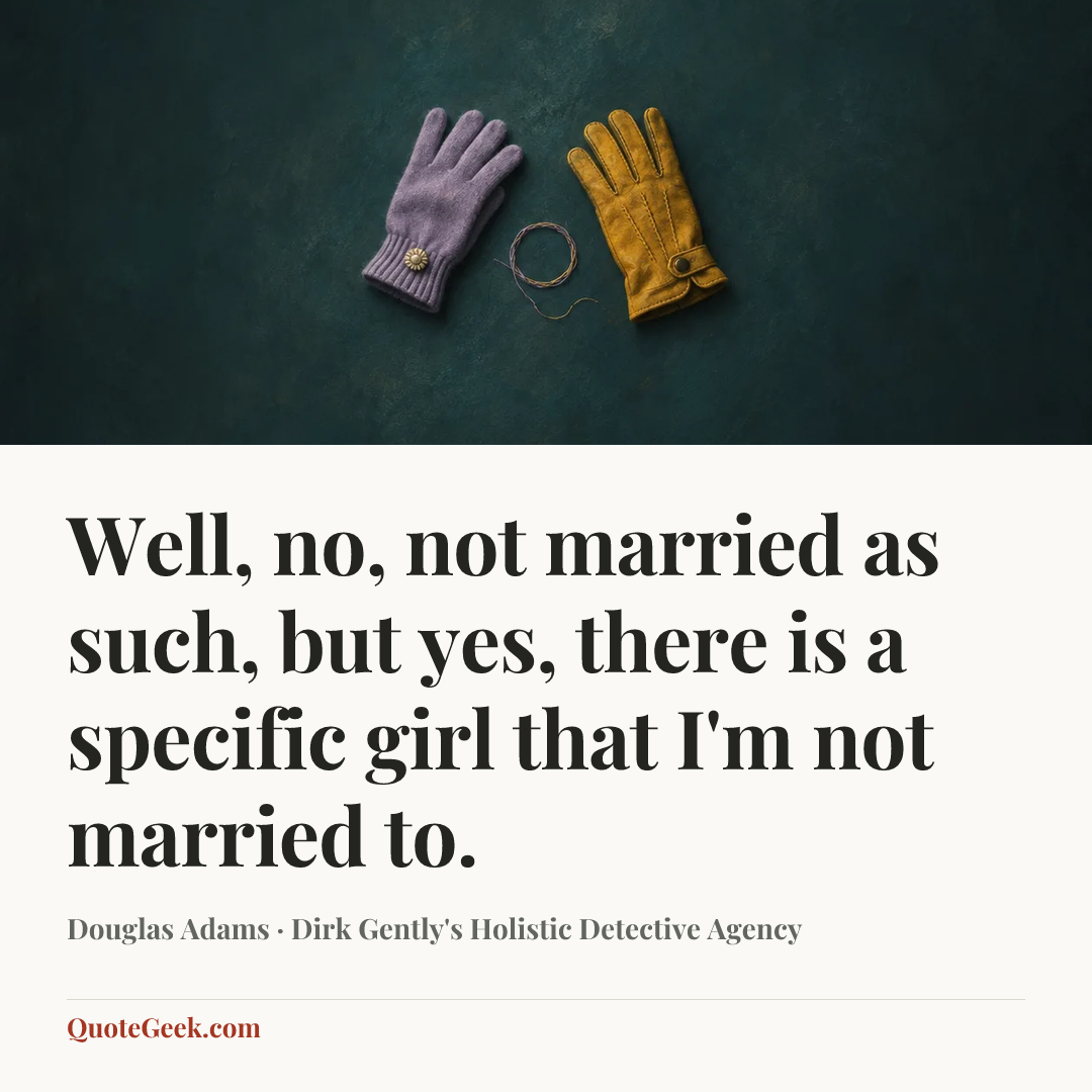 “Well, no, not married as such, but yes, there is a specific girl that I'm not married to.” — Douglas Adams · Dirk Gently's Holistic Detective Agency. Illustrated QuoteGeek card.