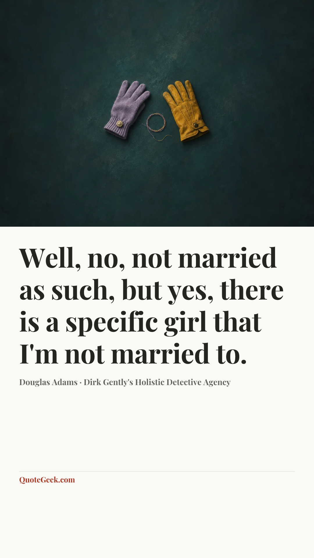 “Well, no, not married as such, but yes, there is a specific girl that I'm not married to.” — Douglas Adams · Dirk Gently's Holistic Detective Agency. Illustrated QuoteGeek card.