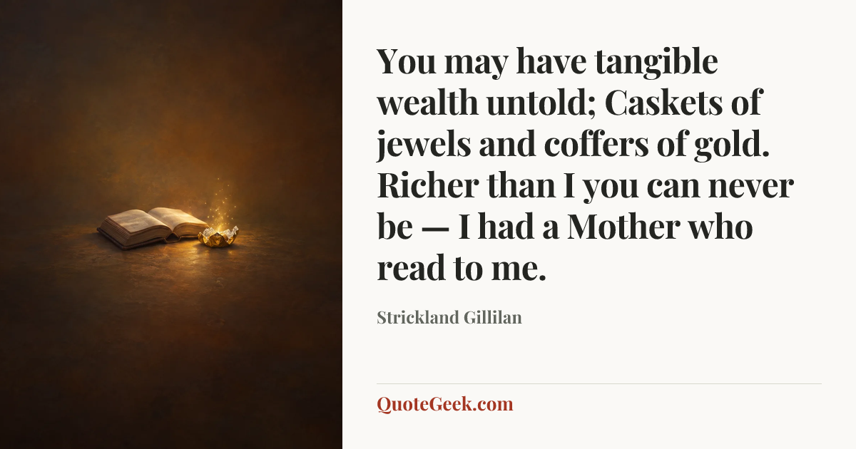 “You may have tangible wealth untold;
Caskets of jewels and coffers of gold.
Richer than I you can never be —
I had a Mother who read to me.” — Strickland Gillilan. Illustrated QuoteGeek card.