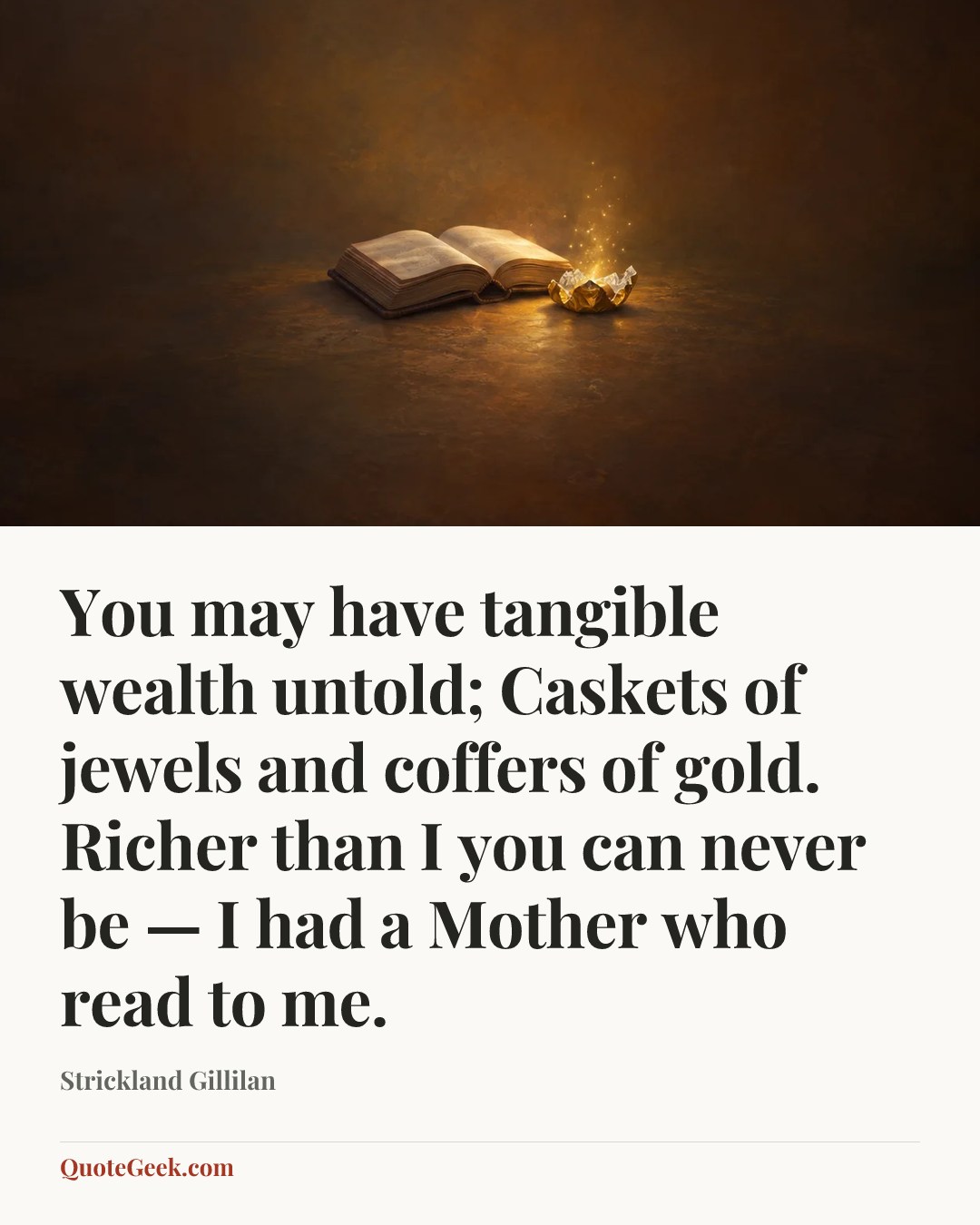 “You may have tangible wealth untold;
Caskets of jewels and coffers of gold.
Richer than I you can never be —
I had a Mother who read to me.” — Strickland Gillilan. Illustrated QuoteGeek card.