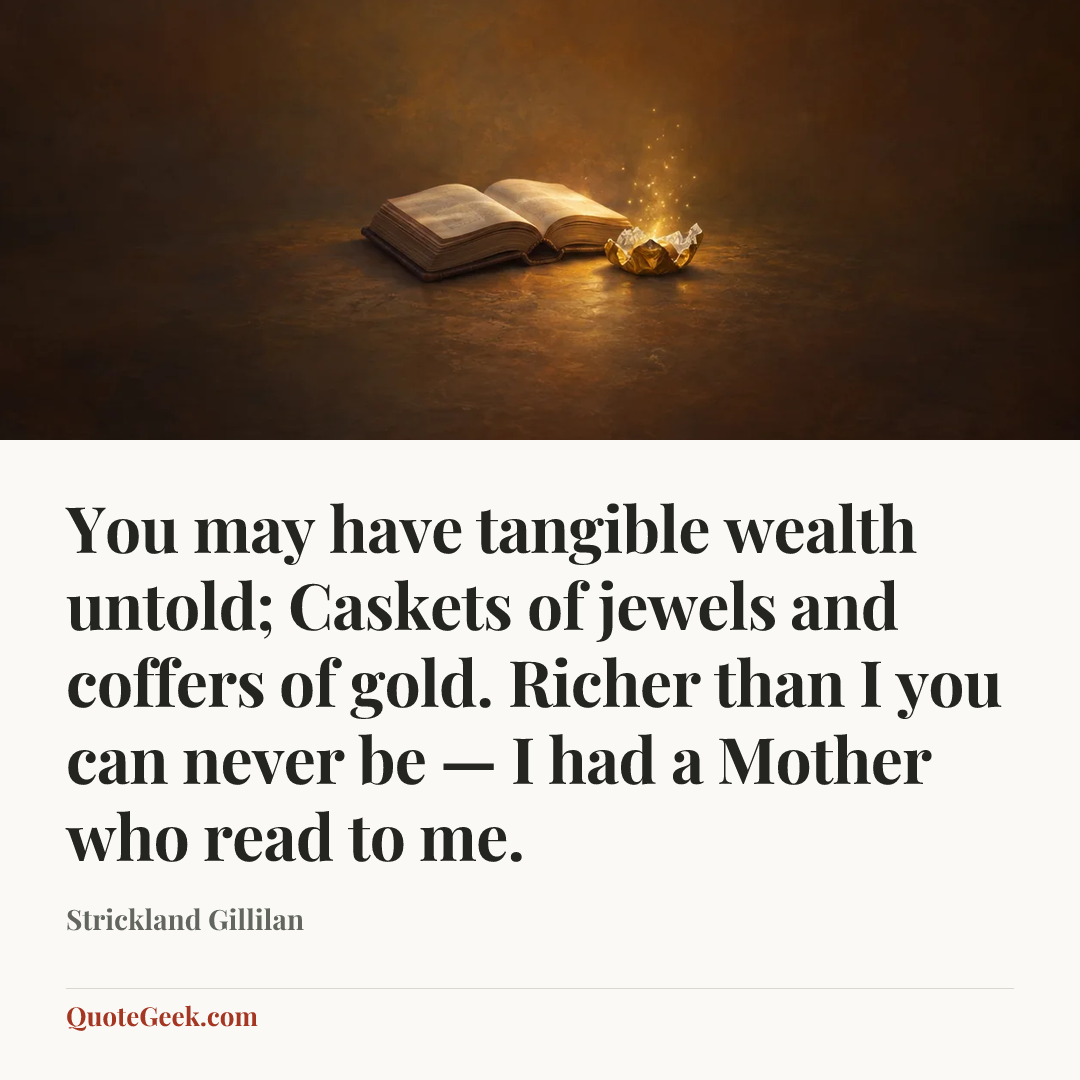 “You may have tangible wealth untold;
Caskets of jewels and coffers of gold.
Richer than I you can never be —
I had a Mother who read to me.” — Strickland Gillilan. Illustrated QuoteGeek card.