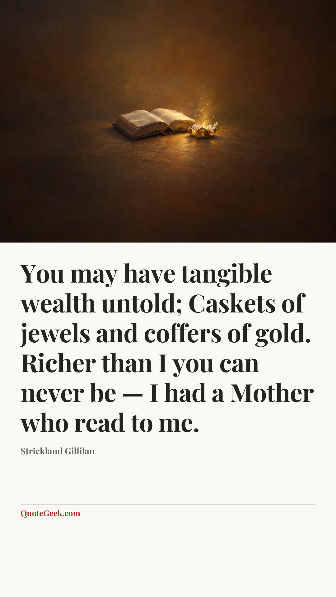 “You may have tangible wealth untold;
Caskets of jewels and coffers of gold.
Richer than I you can never be —
I had a Mother who read to me.” — Strickland Gillilan. Illustrated QuoteGeek card.