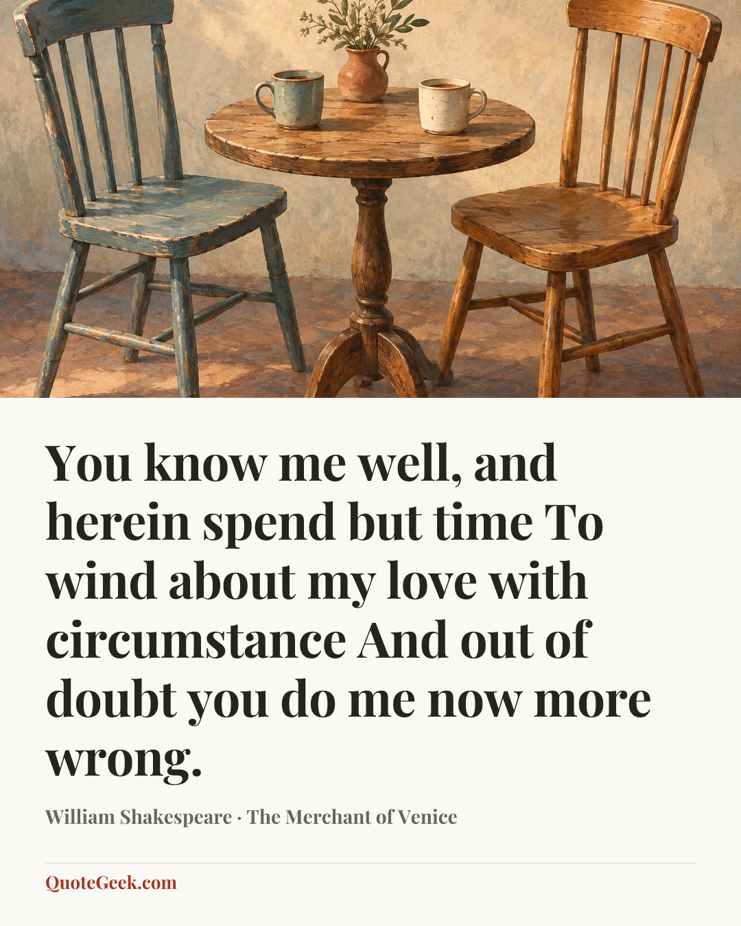 “You know me well, and herein spend but time
To wind about my love with circumstance
And out of doubt you do me now more wrong.” — William Shakespeare · The Merchant of Venice. Illustrated QuoteGeek card.